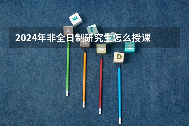 2024年非全日制研究生怎么授课 2024年非全日制研究生全都有入学笔试和复试吗