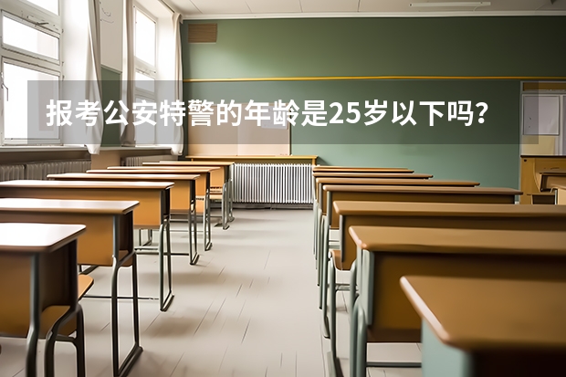 报考公安特警的年龄是25岁以下吗？本科以上能不能放宽呢？