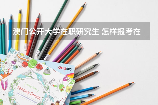 澳门公开大学在职研究生 怎样报考在职研究生?