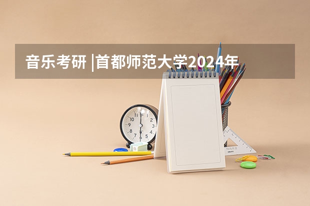 音乐考研 |首都师范大学2024年硕士研究生专业目录及招生简章（【博士保录取】中国美术学院 2024年攻读博士研究生招生简章）