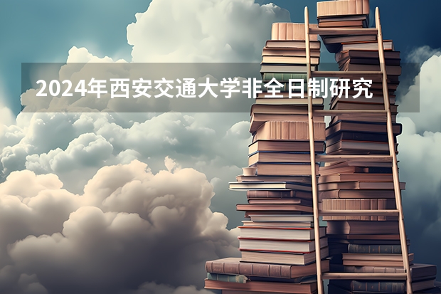 2024年西安交通大学非全日制研究生招生简章（西安交通大学法学院法律（法学）硕士非全日制研究生招生简章）