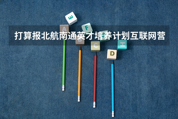 打算报北航南通英才培养计划互联网营销专业，不知道毕业后适合做哪些工作？