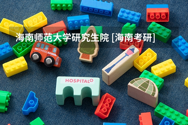 海南师范大学研究生院 [海南考研]2023海南师范大学研究生招生信息一览表？