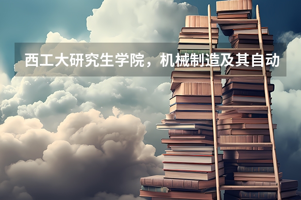 西工大研究生学院，机械制造及其自动化，考研专业课科目是什么