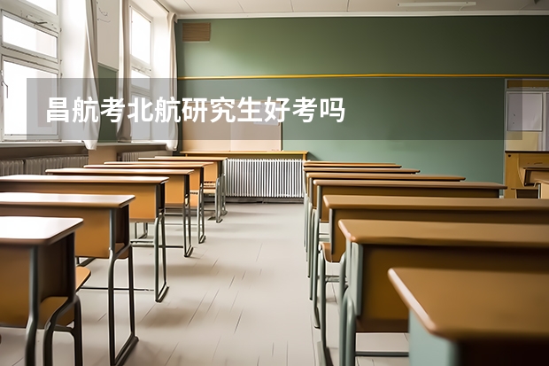 昌航考北航研究生好考吗
