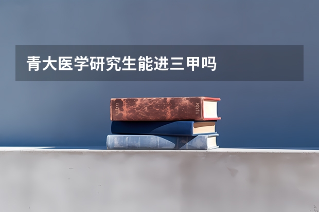 青大医学研究生能进三甲吗
