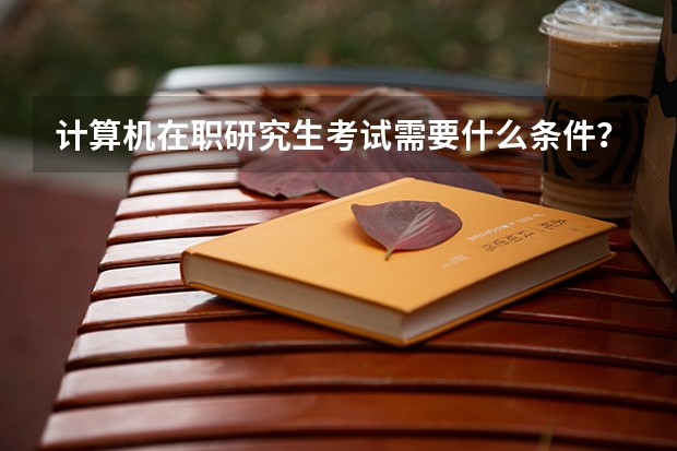 计算机在职研究生考试需要什么条件？