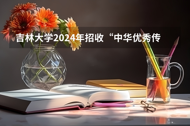 吉林大学2024年招收“中华优秀传统文化专项计划”博士研究生招生公告（2024年吉林大学非全日制研究生招生简章）