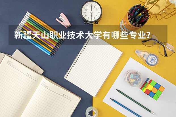 新疆天山职业技术大学有哪些专业？