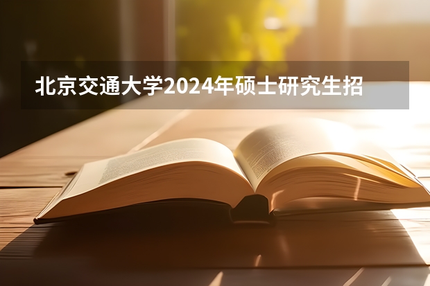 北京交通大学2024年硕士研究生招生简章 中国传媒大学2024年工商管理硕士(MBA)招生简章!