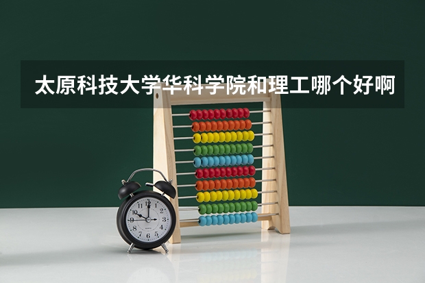 太原科技大学华科学院和理工哪个好啊？