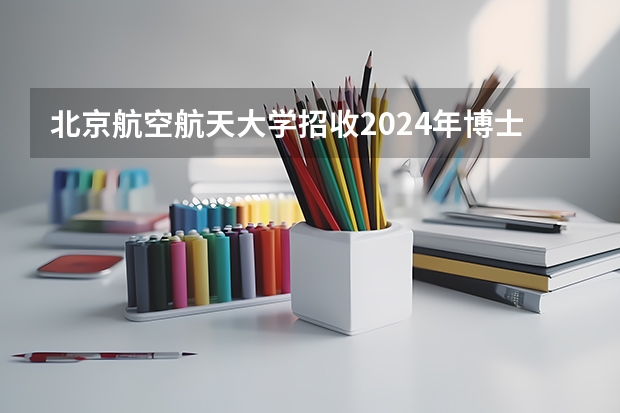 北京航空航天大学招收2024年博士研究生招生简章!(煤炭科学研究总院2024年博士研究生招生简章)