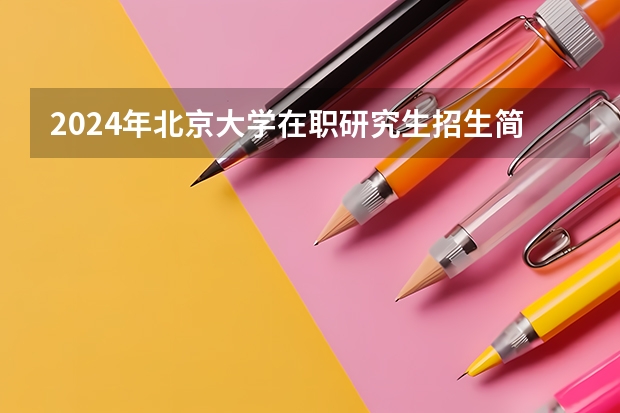 2024年北京大学在职研究生招生简章 事关预报名！研招网公布24考研专业目录！