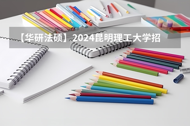 【华研法硕】2024昆明理工大学招生简章非法学27人,法学28人 2024年中央党校博士研究生招生简章