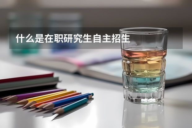 什么是在职研究生自主招生