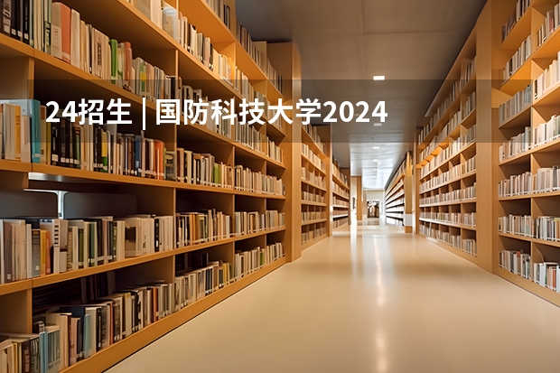 24招生 | 国防科技大学2024年博士研究生招生简章（2024年郑州航空工业管理学院全国硕士研究生招生简章）
