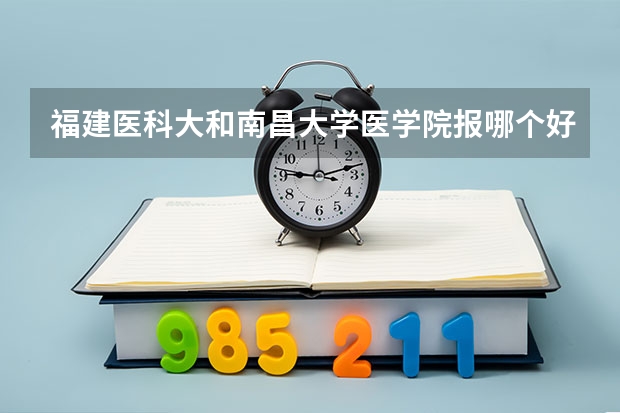福建医科大和南昌大学医学院报哪个好
