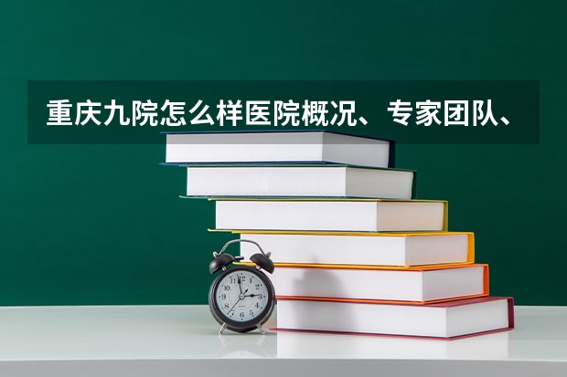 重庆九院怎么样医院概况、专家团队、服务质量介绍?
