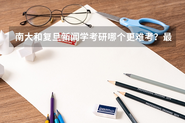 南大和复旦新闻学考研哪个更难考?最好能具体分析 谢谢