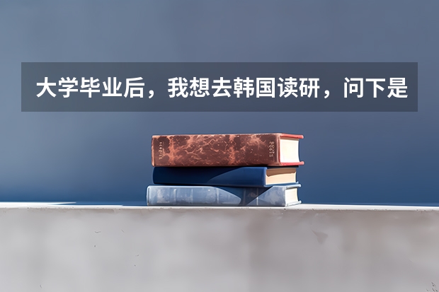 大学毕业后，我想去韩国读研，问下是不是韩国所有学校都需要雅思英语证明，并且问下去那边读研需要哪些必