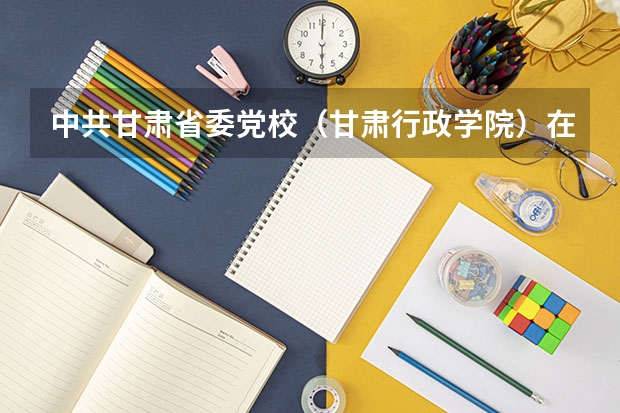 中共甘肃省委党校（甘肃行政学院）在职研究生招生简章，招1660多人 2024年中央党校博士研究生招生简章
