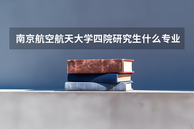 南京航空航天大学四院研究生什么专业