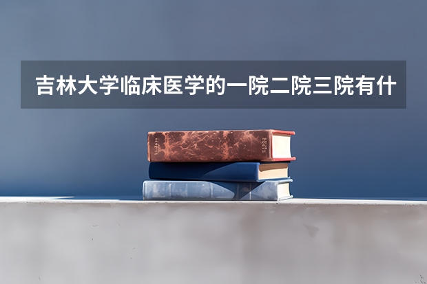 吉林大学临床医学的一院二院三院有什么区别吗?