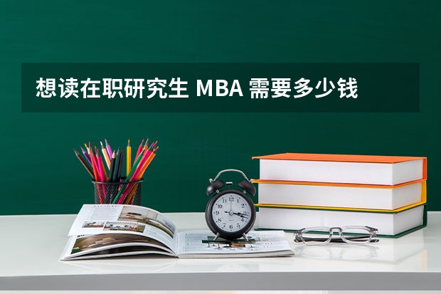 想读在职研究生 MBA 需要多少钱？
