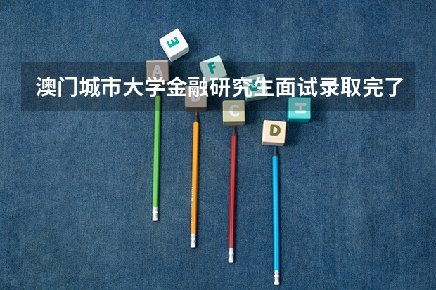 澳门城市大学金融研究生面试录取完了吗