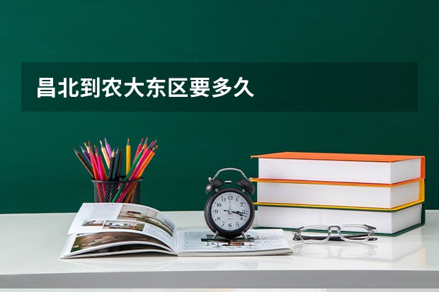 昌北到农大东区要多久