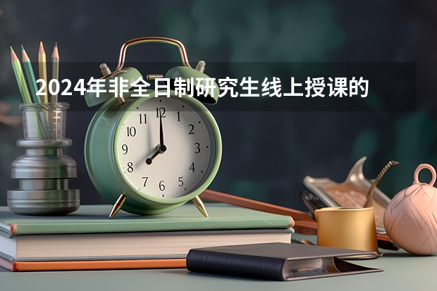 2024年非全日制研究生线上授课的学校 2024年非全日制研究生这几类人不适合读