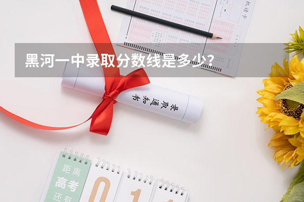 黑河一中录取分数线是多少？