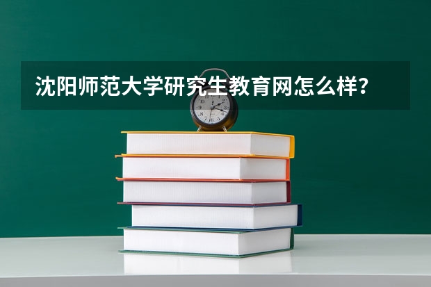 沈阳师范大学研究生教育网怎么样？