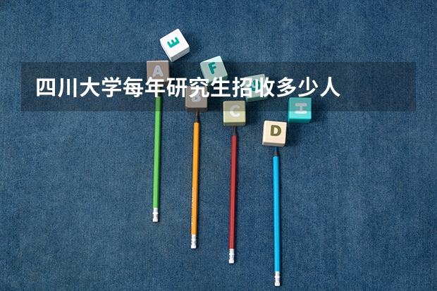 四川大学每年研究生招收多少人