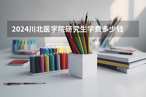 2024川北医学院研究生学费多少钱一年