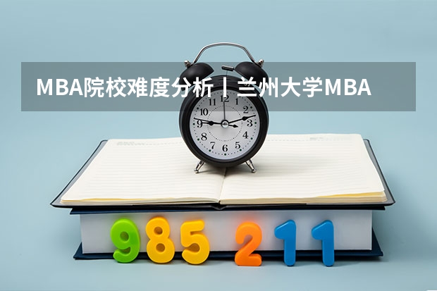 MBA院校难度分析丨兰州大学MBA难考吗？兰州大学管理学院MBA录取情况分析（附兰州大学MBA上岸攻略）