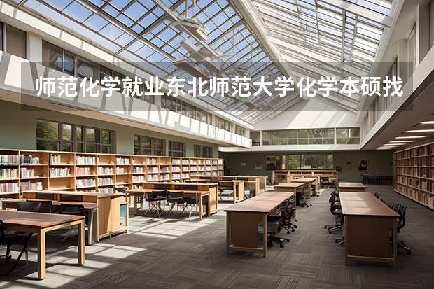 师范化学就业东北师范大学化学本硕找工作难吗?本科是东师