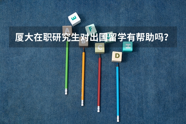 厦大在职研究生对出国留学有帮助吗？