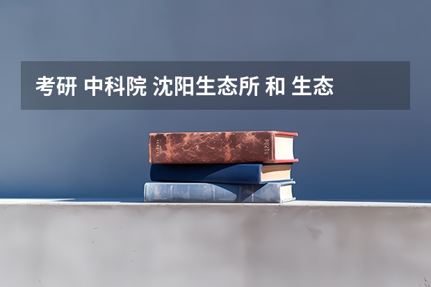 考研 中科院 沈阳生态所 和 生态环境研究中心哪个相对好考点？