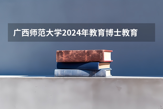 广西师范大学2024年教育博士教育领导与管理、学校课程与教学、学生发展与教育研究生招生简章（2025年深圳大学非全日制研究生招生简章-专业/学制/学费汇总）