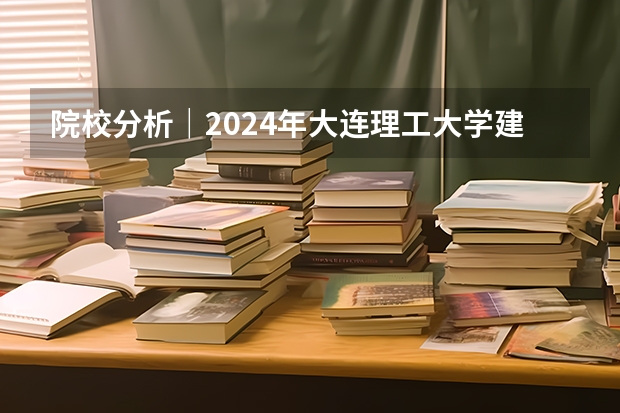 院校分析｜2024年大连理工大学建筑与艺术学院研究生招生信息（大连交通大学2024年硕士研究生招生简章）