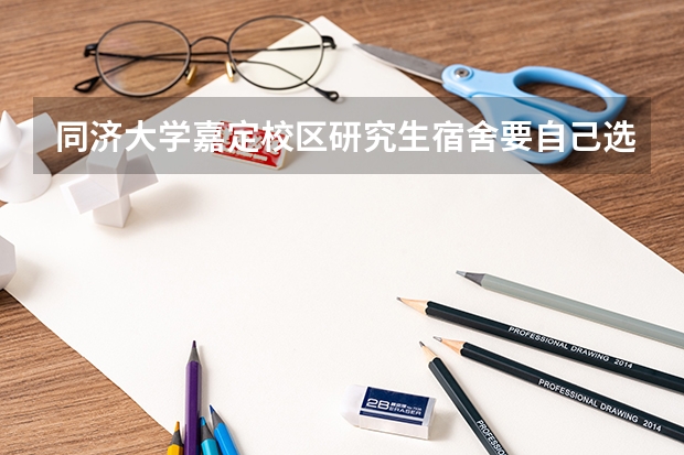 同济大学嘉定校区研究生宿舍要自己选宿舍吗？