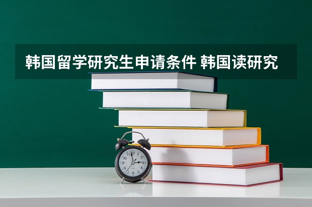 韩国留学研究生申请条件 韩国读研究生申请条件