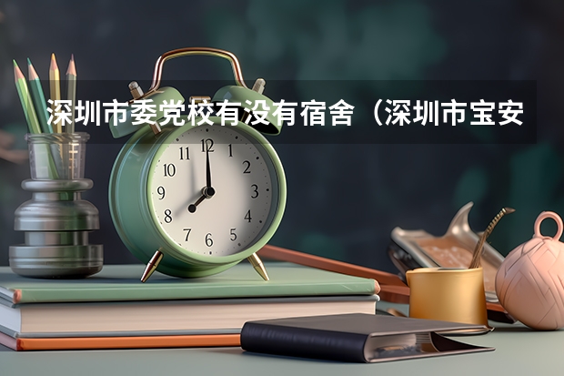 深圳市委党校有没有宿舍（深圳市宝安区委党校设备）