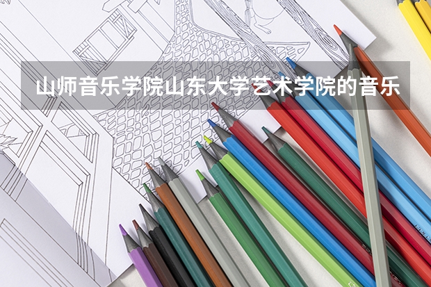 山师音乐学院山东大学艺术学院的音乐学专业哪个更好？