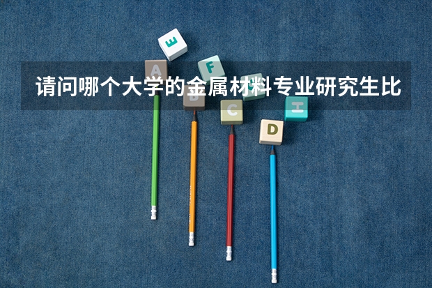 请问哪个大学的金属材料专业研究生比较好？谢谢