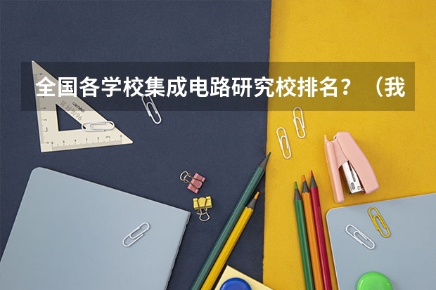 全国各学校集成电路研究校排名？（我想考集成电路的研究生，各位大虾帮帮小弟）（集成电路研究生院校排名）