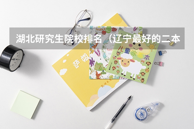湖北研究生院校排名（辽宁最好的二本大学排名）