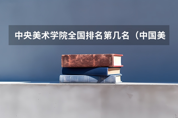 中央美术学院全国排名第几名（中国美术院校排名）