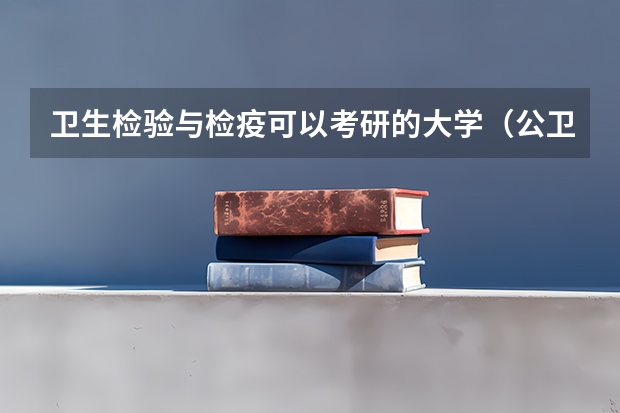 卫生检验与检疫可以考研的大学（公卫考研-专业简介 | 卫生毒理学，因为热爱，所以选择！）
